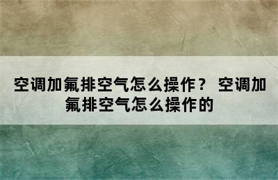 空调加氟排空气怎么操作？ 空调加氟排空气怎么操作的